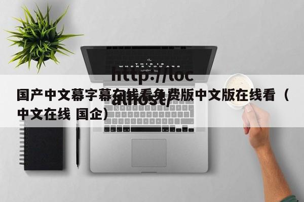 国产中文幕字幕在线看免费版中文版在线看(中文在线 国企)